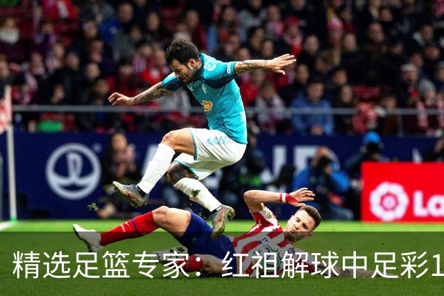 精选足篮专家：红祖解球中足彩13万 杨超擒11万